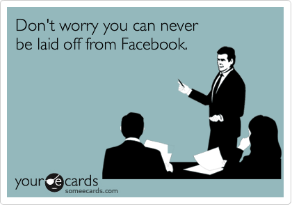 Don't worry you can never
be laid off from Facebook.