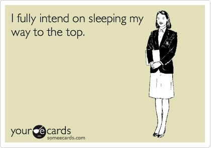 I fully intend on sleeping my
way to the top.