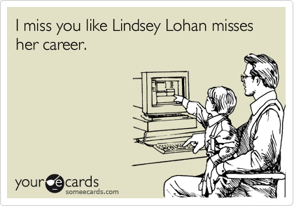 I miss you like Lindsey Lohan misses her career.