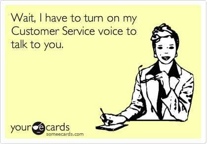 Wait, I have to turn on my
Customer Service voice to
talk to you.