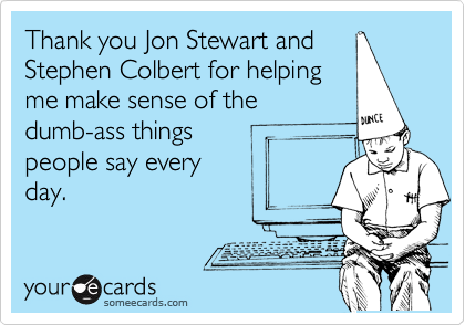 Thank you Jon Stewart and
Stephen Colbert for helping
me make sense of the
dumb-ass things
people say every
day.