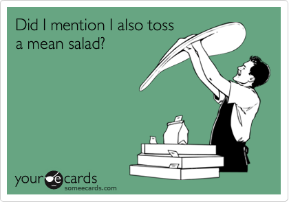 Did I mention I also toss
a mean salad?