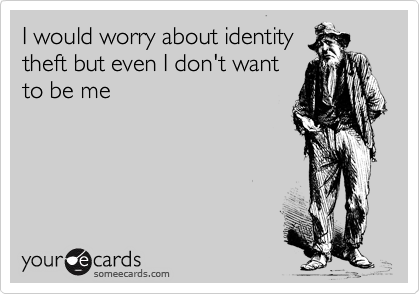 I would worry about identity
theft but even I don't want
to be me 