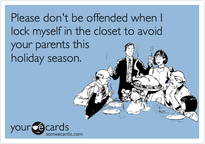 Please don't be offended when I lock myself in the closet to avoid your parents this
holiday season.