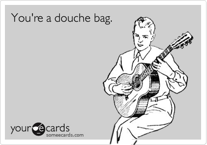 You're a douche bag.