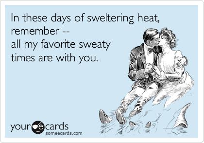 In these days of sweltering heat, remember -- 
all my favorite sweaty
times are with you.
