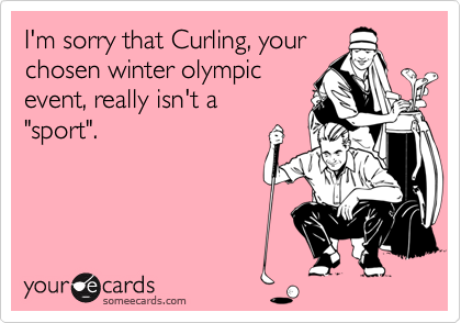 I'm sorry that Curling, your
chosen winter olympic
event, really isn't a 
"sport".  