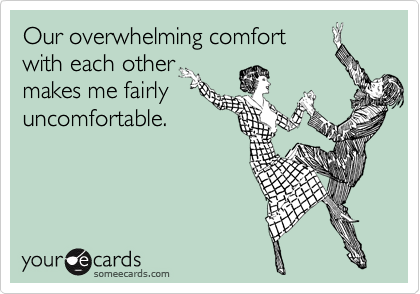 Our overwhelming comfort
with each other
makes me fairly
uncomfortable.