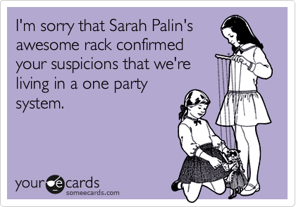 I'm sorry that Sarah Palin's
awesome rack confirmed
your suspicions that we're
living in a one party
system.
