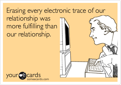 Erasing every electronic trace of our relationship was
more fulfilling than
our relationship.