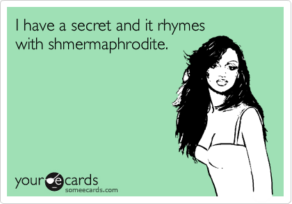 I have a secret and it rhymes
with shmermaphrodite.