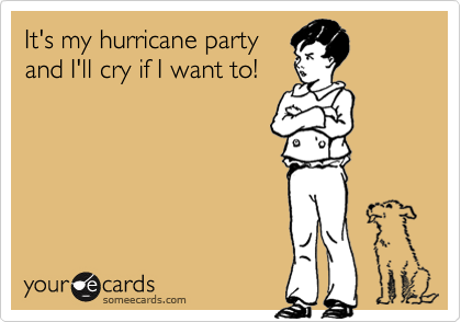 It's my hurricane party
and I'll cry if I want to!