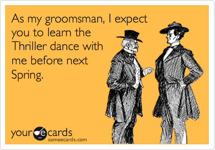As my groomsman, I expect
you to learn the
Thriller dance with
me before next
Spring.