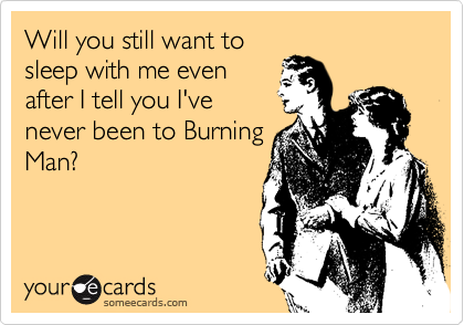Will you still want to
sleep with me even
after I tell you I've
never been to Burning
Man?