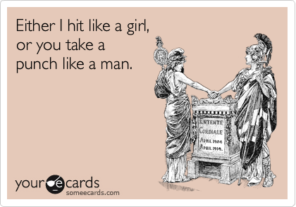 Either I hit like a girl,
or you take a
punch like a man.