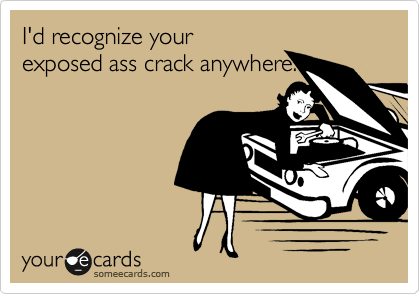 I'd recognize yourexposed ass crack anywhere.