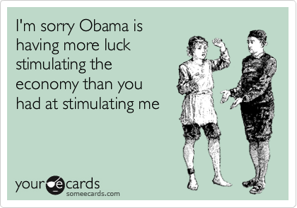 I'm sorry Obama is
having more luck
stimulating the
economy than you 
had at stimulating me