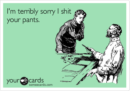 I'm terribly sorry I shit
your pants.