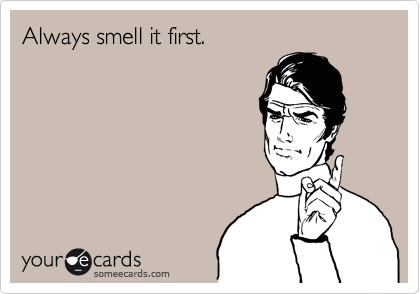 Always smell it first.