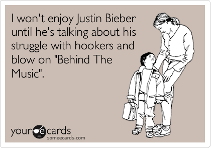 I won't enjoy Justin Bieber
until he's talking about his
struggle with hookers and
blow on "Behind The
Music".