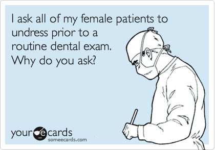 I ask all of my female patients to undress prior to aroutine dental exam. Why do you ask?
