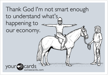 Thank God I'm not smart enough to understand what's
happening to 
our economy.