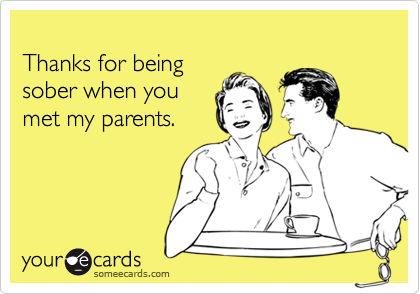 Thanks for being sober when you met my parents.