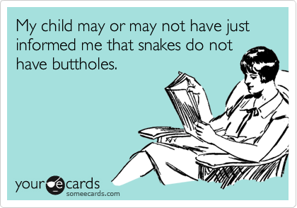 My child may or may not have just informed me that snakes do nothave buttholes.