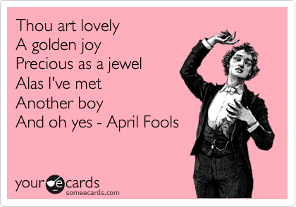 Thou art lovely
A golden joy
Precious as a jewel
Alas I've met
Another boy
And oh yes - April Fools