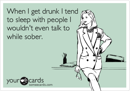 When I get drunk I tendto sleep with people Iwouldn't even talk towhile sober.
