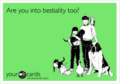 Are you into bestiality too?