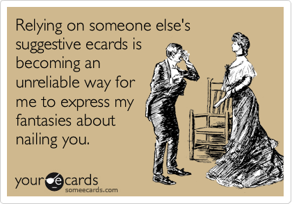 Relying on someone else's
suggestive ecards is
becoming an
unreliable way for
me to express my
fantasies about
nailing you.