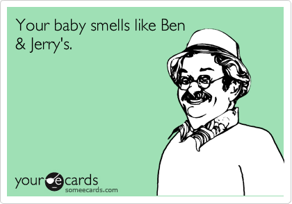 Your baby smells like Ben
& Jerry's.