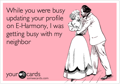 While you were busy
updating your profile
on E-Harmony, I was
getting busy with my
neighbor