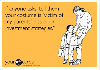 If anyone asks, tell them
your costume is "victim of
my parents' piss-poor
investment strategies."
