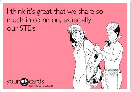 I think it's great that we share so much in common, especially
our STDs.