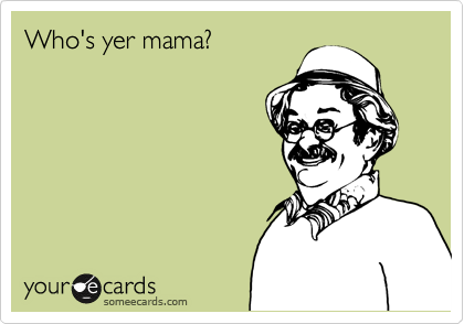 Who's yer mama?
