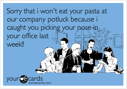 Sorry that i won't eat your pasta at our company potluck because i caught you picking your nose in
your office last
week!!