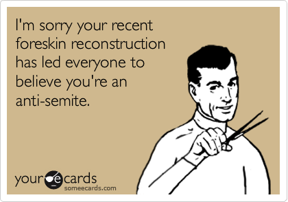 I'm sorry your recent foreskin reconstruction has led everyone tobelieve you're ananti-semite.