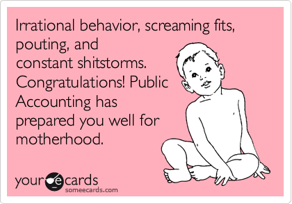 Irrational behavior, screaming fits, pouting, and 
constant shitstorms.
Congratulations! Public
Accounting has
prepared you well for
motherhood.