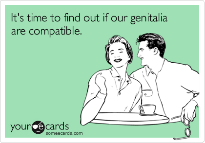 It's time to find out if our genitalia are compatible.