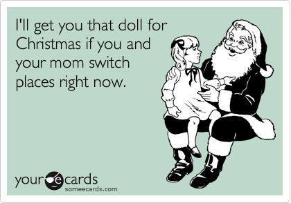 I'll get you that doll for
Christmas if you and
your mom switch
places right now.