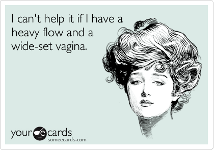 I can't help it if I have aheavy flow and awide-set vagina.