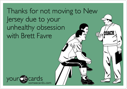 Thanks for not moving to New
Jersey due to your
unhealthy obsession
with Brett Favre