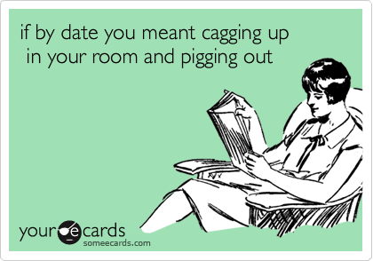 if by date you meant cagging up
 in your room and pigging out