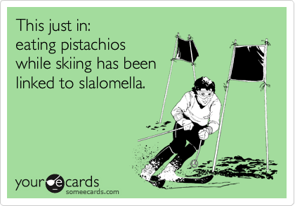 This just in:
eating pistachios 
while skiing has been 
linked to slalomella.
