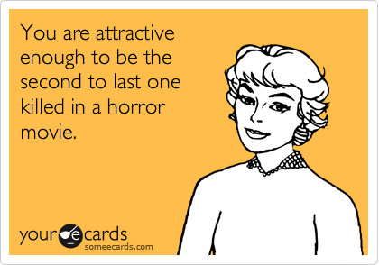 You are attractive
enough to be the
second to last one
killed in a horror
movie.