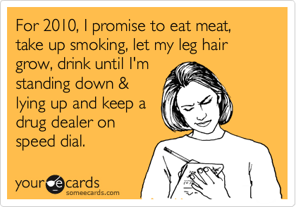 For 2010, I promise to eat meat, take up smoking, let my leg hair grow, drink until I'm
standing down &
lying up and keep a
drug dealer on
speed dial.