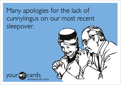 Many apologies for the lack of cunnylingus on our most recent sleepover.