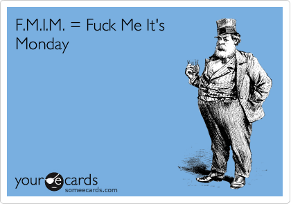 F.M.I.M. = Fuck Me It's
Monday